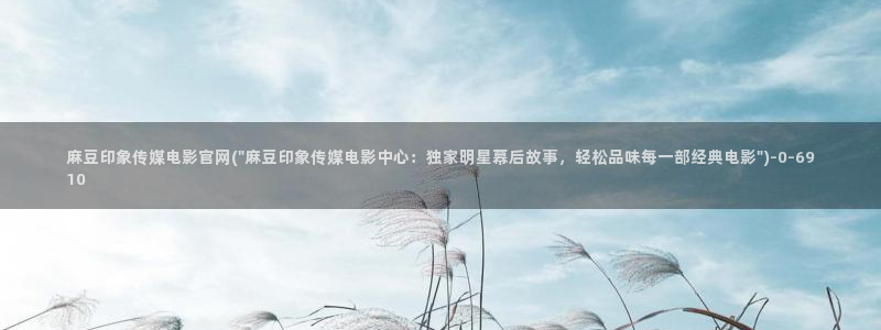 麻豆视频高清资源：麻豆印象传媒电影官网(\