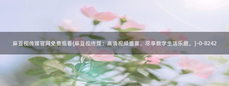 麻豆最新完整版：麻豆视传媒官网免费观看(麻豆视传