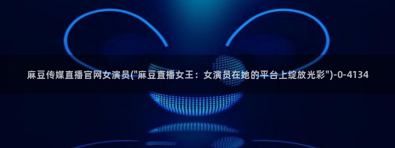 麻豆资源专区：麻豆传媒直播官网女演员(\