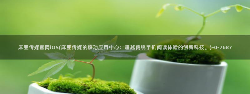麻豆视频热门合集：麻豆传媒官网iOS(麻豆传媒的