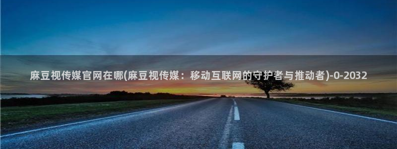 麻豆视频 系列入口：麻豆视传媒官网在哪(麻豆视传