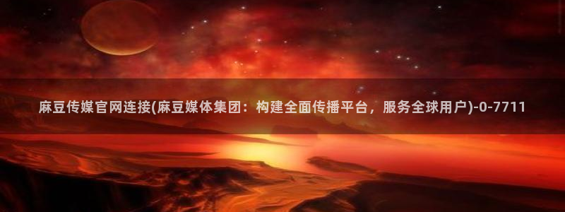 麻豆视频合集完整版：麻豆传媒官网连接(麻豆媒体集