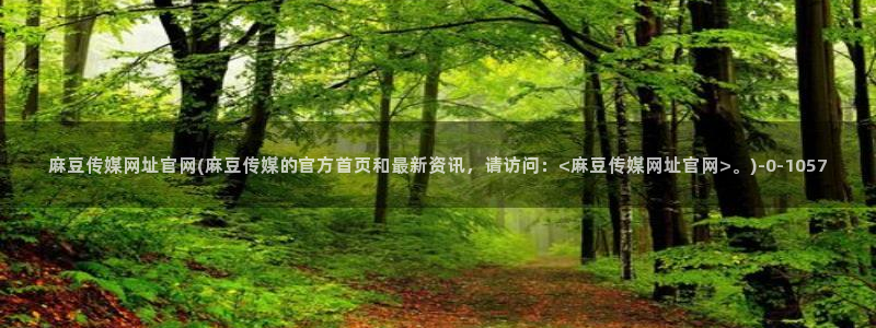 麻豆视频 图集：麻豆传媒网址官网(麻豆传媒的官方