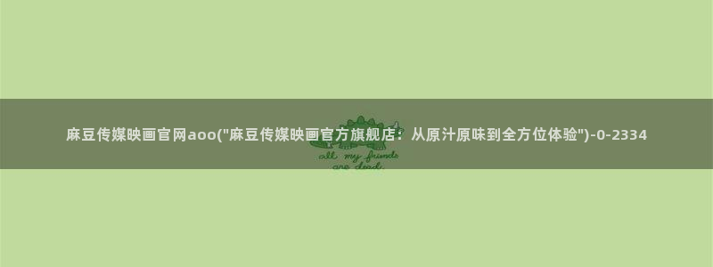 麻豆视频精选入口：麻豆传媒映画官网aoo(\