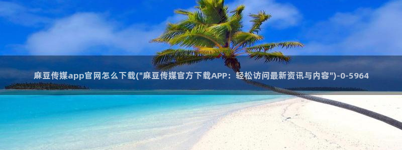 麻豆 高清导航：麻豆传媒app官网怎么下载(\