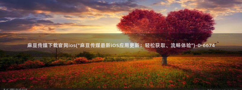 麻豆精选高清：麻豆传媒下载官网ios(\