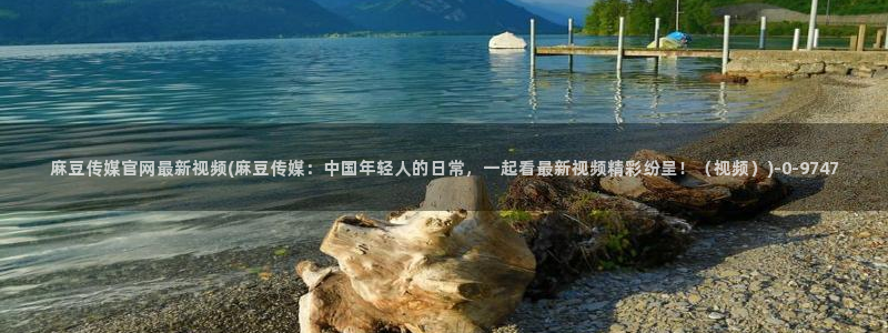 麻豆 合集合集：麻豆传媒官网最新视频(麻豆传媒：中国年轻