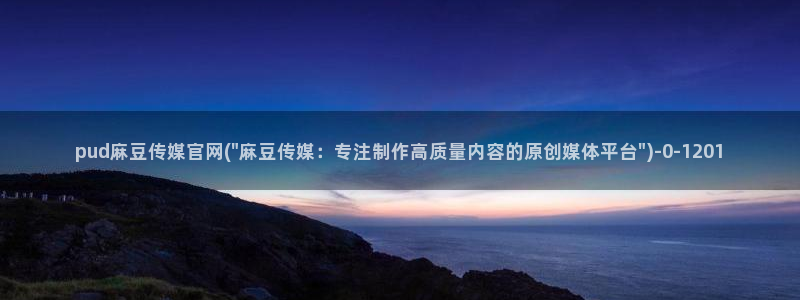 麻豆视频 入口高清：pud麻豆传媒官网(\
