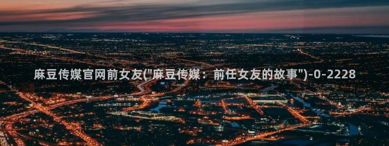 麻豆更新合集：麻豆传媒官网前女友(\